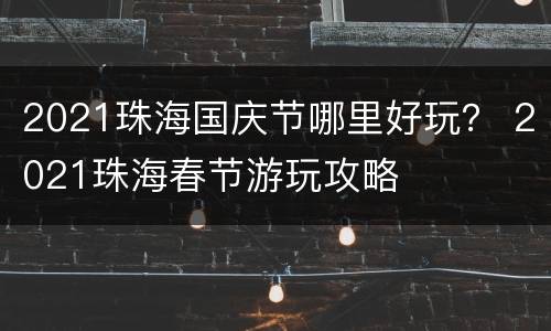 2021珠海国庆节哪里好玩？ 2021珠海春节游玩攻略