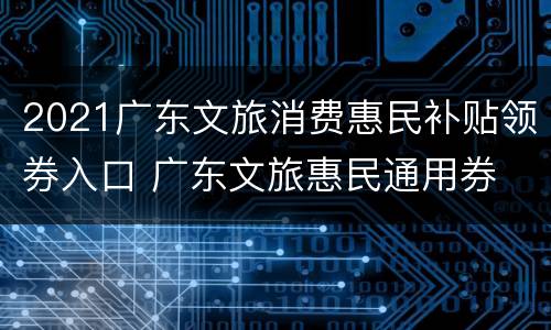 2021广东文旅消费惠民补贴领券入口 广东文旅惠民通用券
