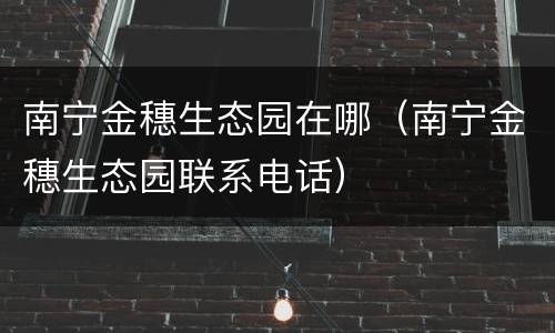 南宁金穗生态园在哪（南宁金穗生态园联系电话）