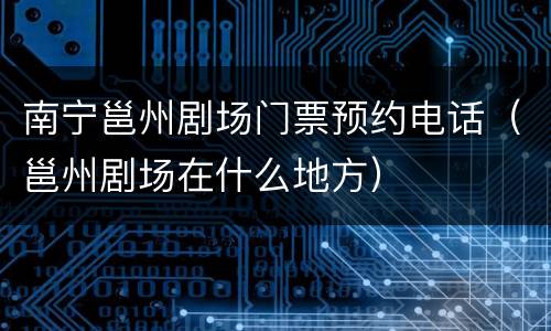 南宁邕州剧场门票预约电话（邕州剧场在什么地方）
