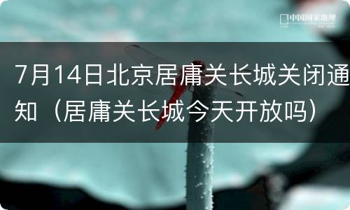 7月14日北京居庸关长城关闭通知（居庸关长城今天开放吗）