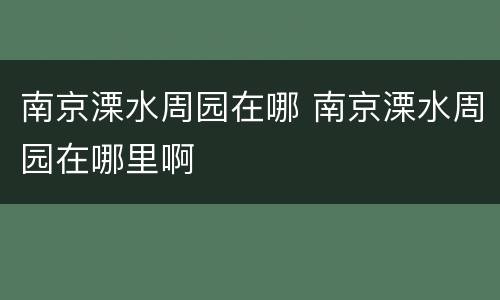 南京溧水周园在哪 南京溧水周园在哪里啊