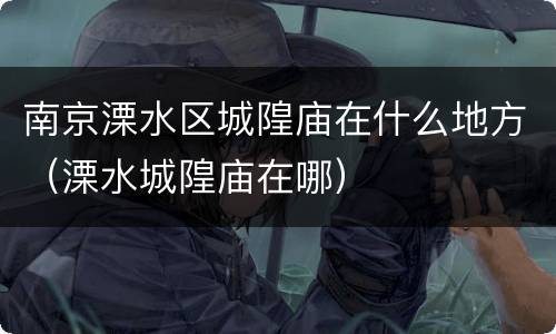 南京溧水区城隍庙在什么地方（溧水城隍庙在哪）