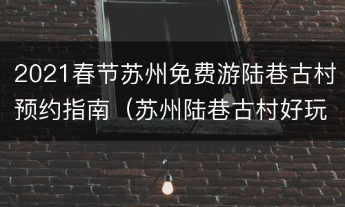 2021春节苏州免费游陆巷古村预约指南（苏州陆巷古村好玩吗）