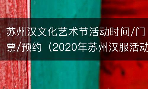 苏州汉文化艺术节活动时间/门票/预约（2020年苏州汉服活动）