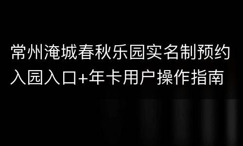常州淹城春秋乐园实名制预约入园入口+年卡用户操作指南