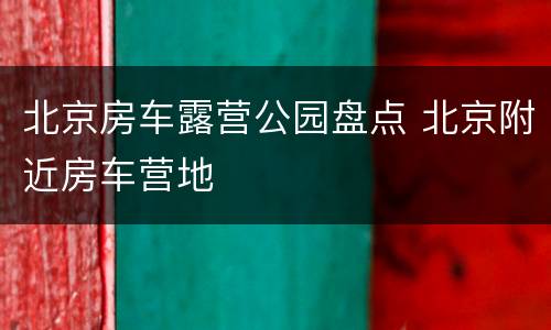 北京房车露营公园盘点 北京附近房车营地