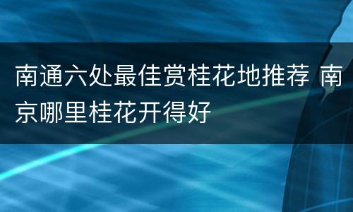 南通六处最佳赏桂花地推荐 南京哪里桂花开得好