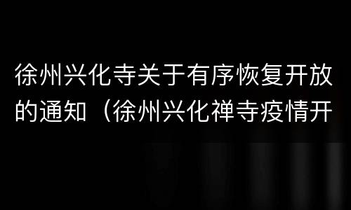 徐州兴化寺关于有序恢复开放的通知（徐州兴化禅寺疫情开放时间）