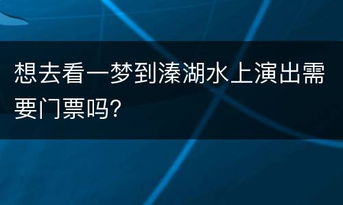 想去看一梦到溱湖水上演出需要门票吗？
