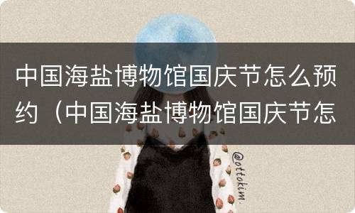 中国海盐博物馆国庆节怎么预约（中国海盐博物馆国庆节怎么预约的）