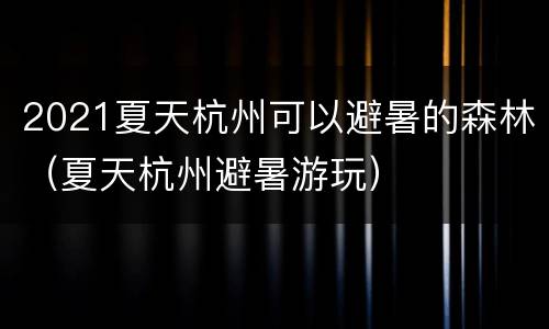 2021夏天杭州可以避暑的森林（夏天杭州避暑游玩）
