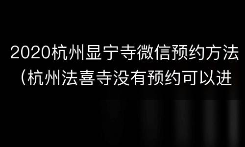 2020杭州显宁寺微信预约方法（杭州法喜寺没有预约可以进吗）