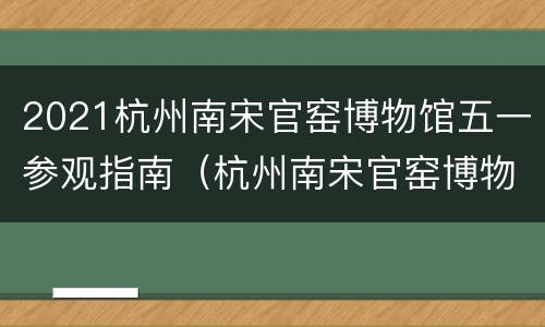 2021杭州南宋官窑博物馆五一参观指南（杭州南宋官窑博物馆镇馆之宝）