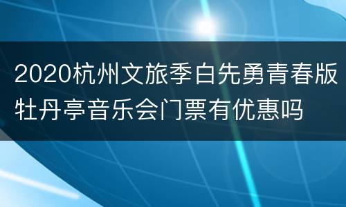 2020杭州文旅季白先勇青春版牡丹亭音乐会门票有优惠吗