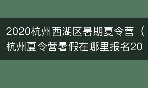 2020杭州西湖区暑期夏令营（杭州夏令营暑假在哪里报名2020）