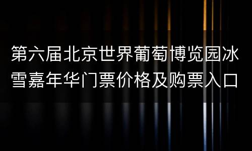 第六届北京世界葡萄博览园冰雪嘉年华门票价格及购票入口