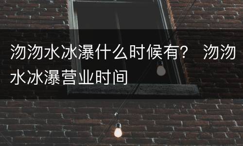 沕沕水冰瀑什么时候有？ 沕沕水冰瀑营业时间