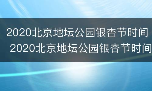 2020北京地坛公园银杏节时间 2020北京地坛公园银杏节时间是几号