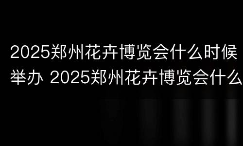 2025郑州花卉博览会什么时候举办 2025郑州花卉博览会什么时候举办的