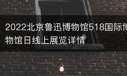 2022北京鲁迅博物馆518国际博物馆日线上展览详情