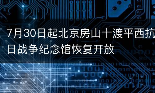 7月30日起北京房山十渡平西抗日战争纪念馆恢复开放