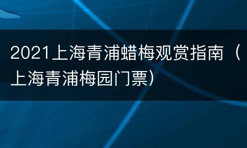 2021上海青浦蜡梅观赏指南（上海青浦梅园门票）