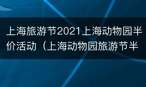 上海旅游节2021上海动物园半价活动（上海动物园旅游节半价吗）