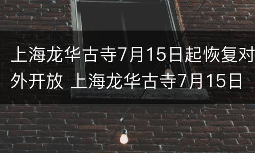 上海龙华古寺7月15日起恢复对外开放 上海龙华古寺7月15日起恢复对外开放吗