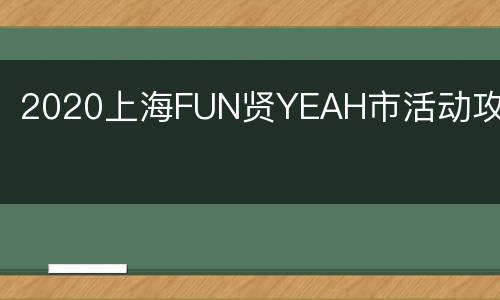 2020上海FUN贤YEAH市活动攻略