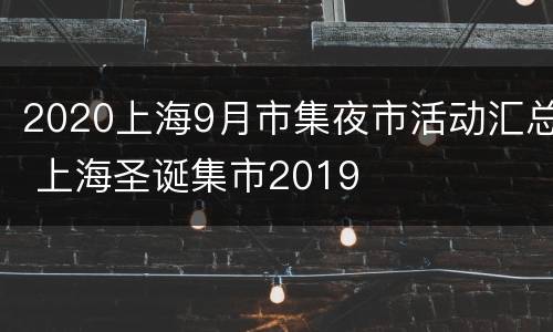 2020上海9月市集夜市活动汇总 上海圣诞集市2019
