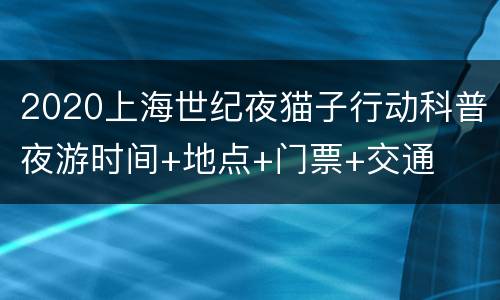 2020上海世纪夜猫子行动科普夜游时间+地点+门票+交通