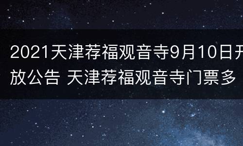 2021天津荐福观音寺9月10日开放公告 天津荐福观音寺门票多少钱