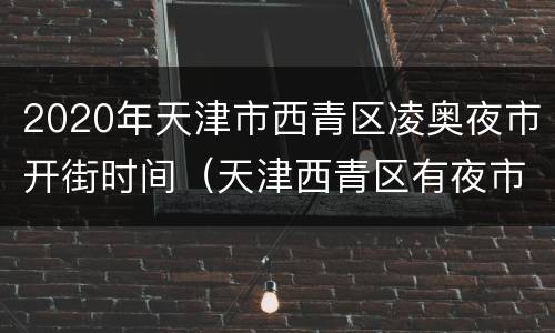 2020年天津市西青区凌奥夜市开街时间（天津西青区有夜市吗）