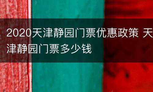 2020天津静园门票优惠政策 天津静园门票多少钱