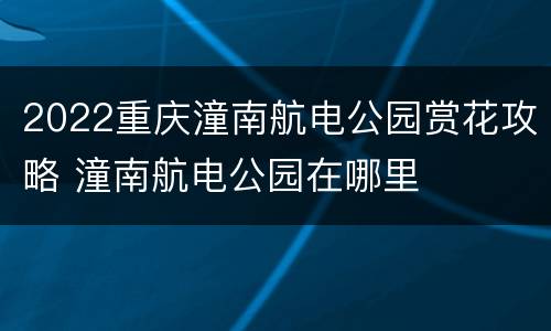 2022重庆潼南航电公园赏花攻略 潼南航电公园在哪里