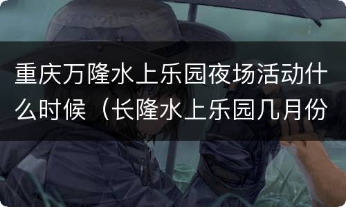 重庆万隆水上乐园夜场活动什么时候（长隆水上乐园几月份开夜场）