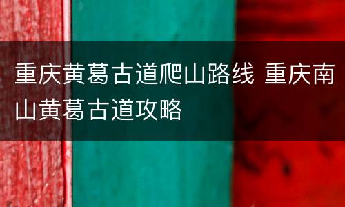重庆黄葛古道爬山路线 重庆南山黄葛古道攻略