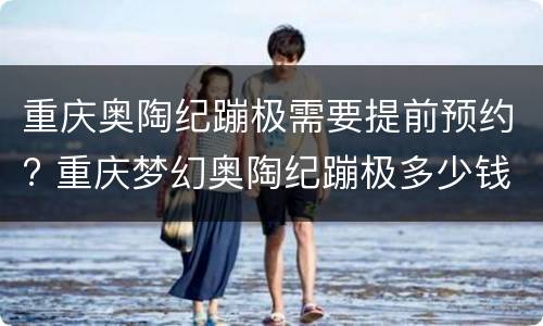 重庆奥陶纪蹦极需要提前预约? 重庆梦幻奥陶纪蹦极多少钱