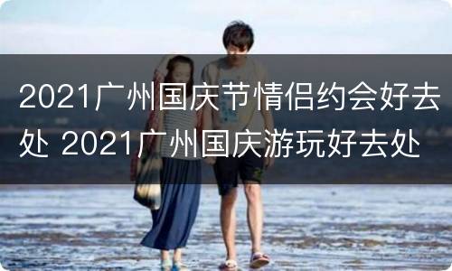 2021广州国庆节情侣约会好去处 2021广州国庆游玩好去处