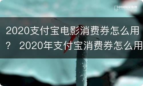 2020支付宝电影消费券怎么用？ 2020年支付宝消费券怎么用