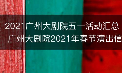 2021广州大剧院五一活动汇总 广州大剧院2021年春节演出信息