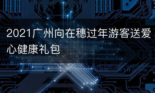 2021广州向在穗过年游客送爱心健康礼包