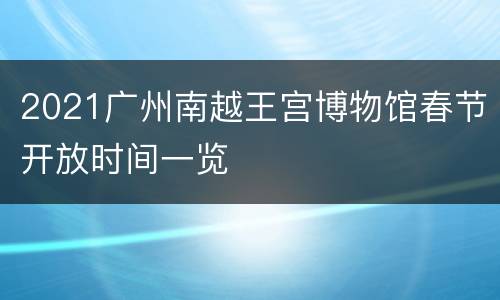 2021广州南越王宫博物馆春节开放时间一览