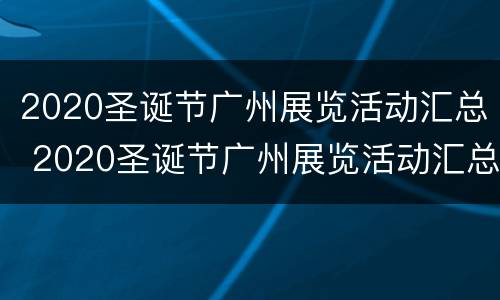 2020圣诞节广州展览活动汇总 2020圣诞节广州展览活动汇总图片