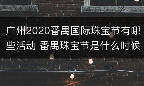 广州2020番禺国际珠宝节有哪些活动 番禺珠宝节是什么时候