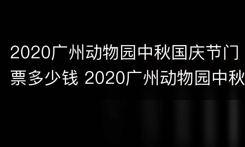 2020广州动物园中秋国庆节门票多少钱 2020广州动物园中秋国庆节门票多少钱啊