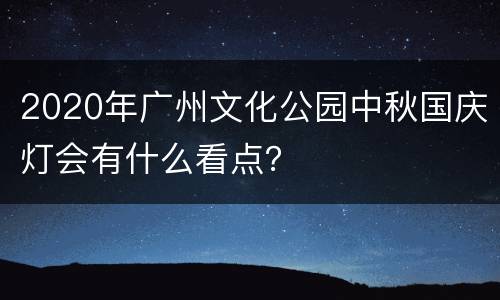2020年广州文化公园中秋国庆灯会有什么看点？