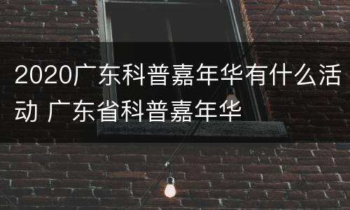 2020广东科普嘉年华有什么活动 广东省科普嘉年华