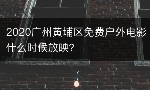 2020广州黄埔区免费户外电影什么时候放映？